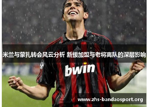 米兰与蒙扎转会风云分析 新援加盟与老将离队的深层影响