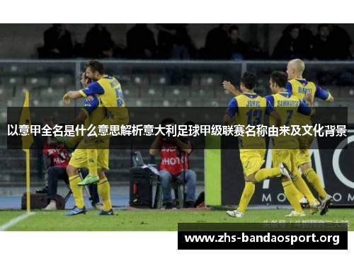 以意甲全名是什么意思解析意大利足球甲级联赛名称由来及文化背景