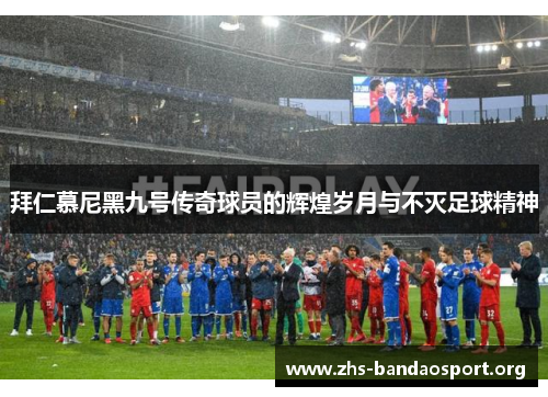 拜仁慕尼黑九号传奇球员的辉煌岁月与不灭足球精神 拜仁慕尼黑九号传奇球员的辉煌岁月与不灭足球精神
