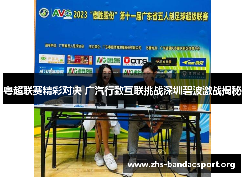 粤超联赛精彩对决 广汽行致互联挑战深圳碧波激战揭秘