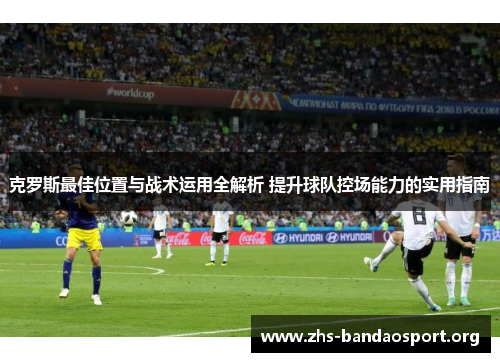 克罗斯最佳位置与战术运用全解析 提升球队控场能力的实用指南 克罗斯最佳位置与战术运用全解析 提升球队控场能力的实用指南