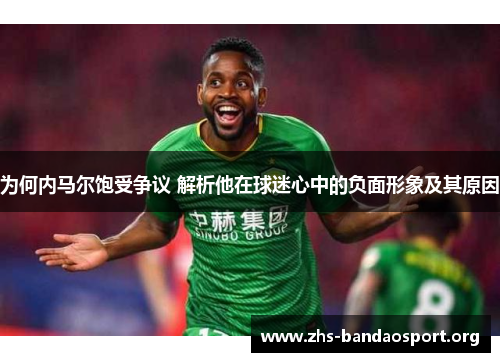 为何内马尔饱受争议 解析他在球迷心中的负面形象及其原因 为何内马尔饱受争议 解析他在球迷心中的负面形象及其原因