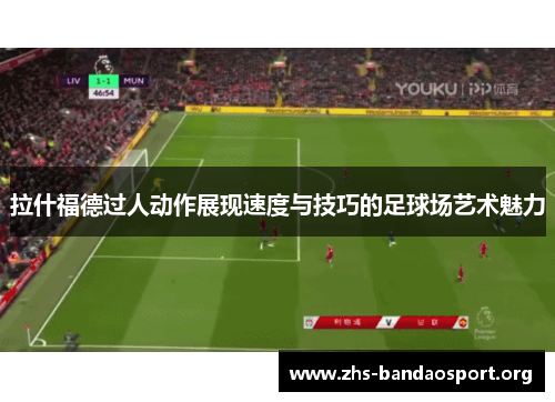 拉什福德过人动作展现速度与技巧的足球场艺术魅力