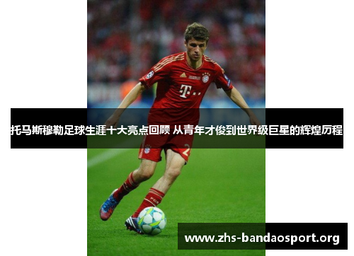 托马斯穆勒足球生涯十大亮点回顾 从青年才俊到世界级巨星的辉煌历程 托马斯穆勒足球生涯十大亮点回顾 从青年才俊到世界级巨星的辉煌历程