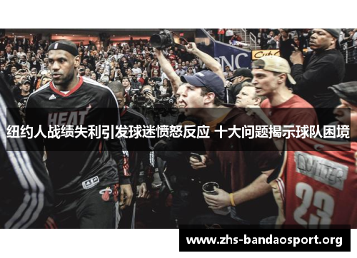 纽约人战绩失利引发球迷愤怒反应 十大问题揭示球队困境