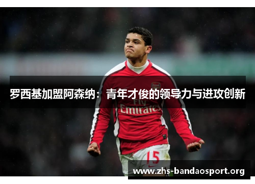罗西基加盟阿森纳：青年才俊的领导力与进攻创新