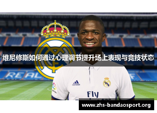 维尼修斯如何通过心理调节提升场上表现与竞技状态 维尼修斯如何通过心理调节提升场上表现与竞技状态