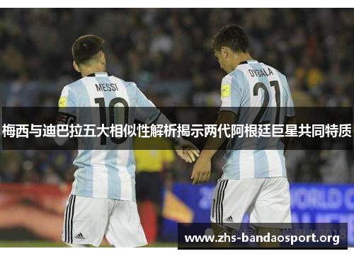 梅西与迪巴拉五大相似性解析揭示两代阿根廷巨星共同特质 梅西与迪巴拉五大相似性解析揭示两代阿根廷巨星共同特质