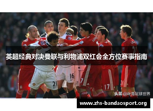 英超经典对决曼联与利物浦双红会全方位赛事指南