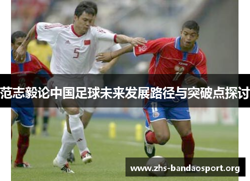 范志毅论中国足球未来发展路径与突破点探讨