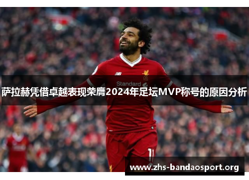 萨拉赫凭借卓越表现荣膺2024年足坛MVP称号的原因分析