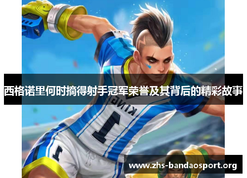 西格诺里何时摘得射手冠军荣誉及其背后的精彩故事