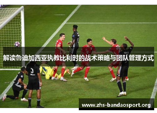 解读鲁迪加西亚执教比利时的战术策略与团队管理方式