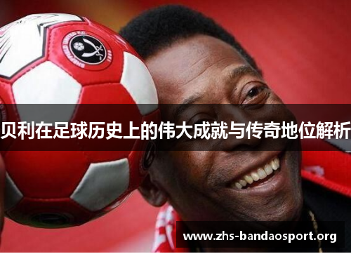 贝利在足球历史上的伟大成就与传奇地位解析