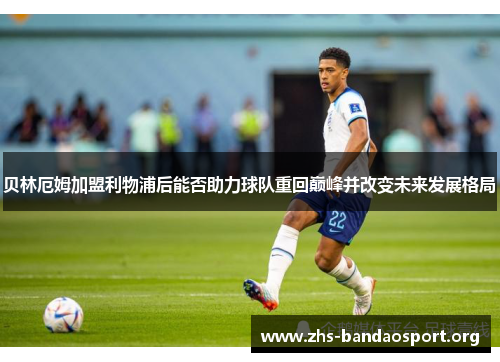 贝林厄姆加盟利物浦后能否助力球队重回巅峰并改变未来发展格局