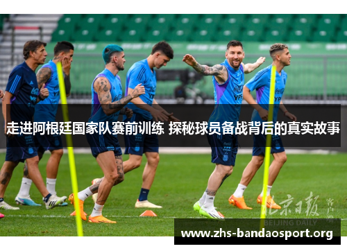 走进阿根廷国家队赛前训练 探秘球员备战背后的真实故事