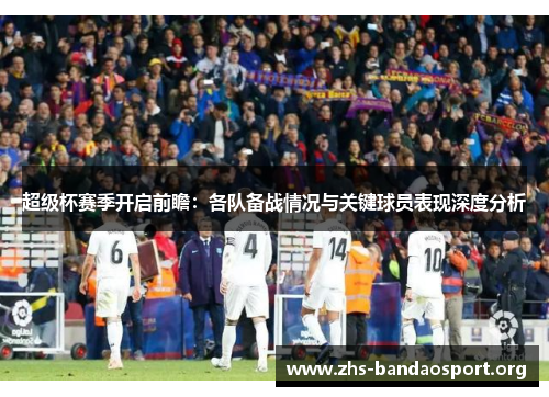 超级杯赛季开启前瞻：各队备战情况与关键球员表现深度分析