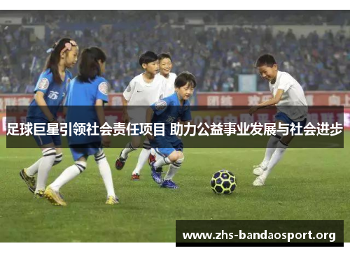 足球巨星引领社会责任项目 助力公益事业发展与社会进步