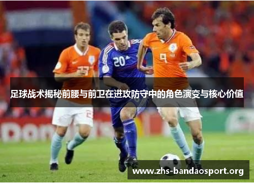 足球战术揭秘前腰与前卫在进攻防守中的角色演变与核心价值