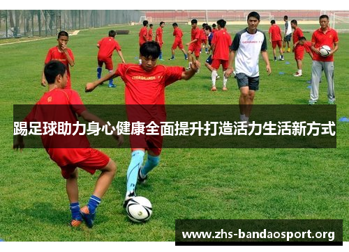 踢足球助力身心健康全面提升打造活力生活新方式 踢足球助力身心健康全面提升打造活力生活新方式