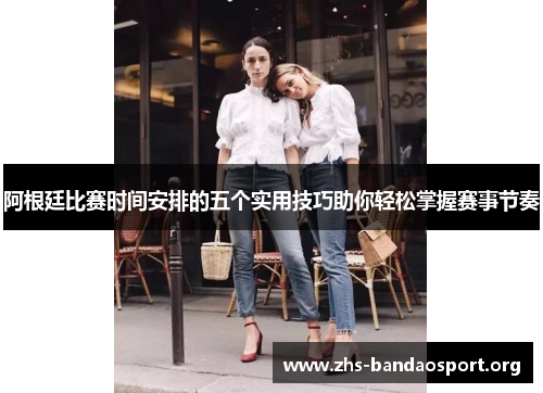 阿根廷比赛时间安排的五个实用技巧助你轻松掌握赛事节奏