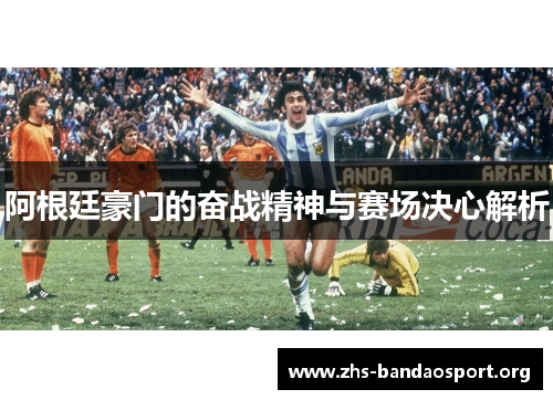 阿根廷豪门的奋战精神与赛场决心解析