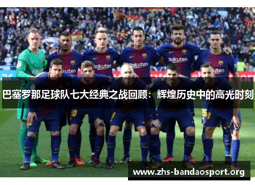 巴塞罗那足球队七大经典之战回顾：辉煌历史中的高光时刻