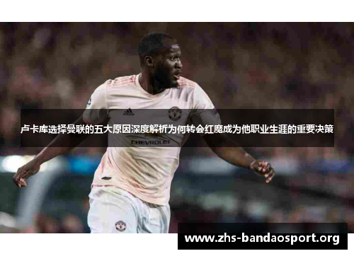 卢卡库选择曼联的五大原因深度解析为何转会红魔成为他职业生涯的重要决策 卢卡库选择曼联的五大原因深度解析为何转会红魔成为他职业生涯的重要决策