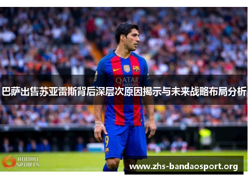 巴萨出售苏亚雷斯背后深层次原因揭示与未来战略布局分析