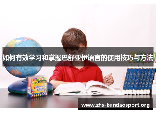 如何有效学习和掌握巴舒亚伊语言的使用技巧与方法 如何有效学习和掌握巴舒亚伊语言的使用技巧与方法