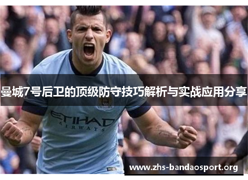 曼城7号后卫的顶级防守技巧解析与实战应用分享 曼城7号后卫的顶级防守技巧解析与实战应用分享