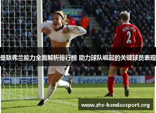 曼联弗兰能力全面解析排行榜 助力球队崛起的关键球员表现