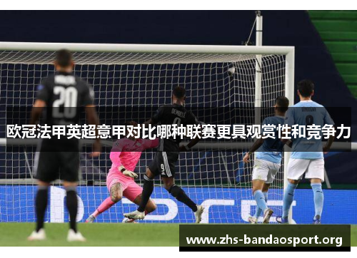 欧冠法甲英超意甲对比哪种联赛更具观赏性和竞争力