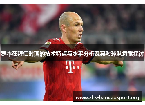 罗本在拜仁时期的技术特点与水平分析及其对球队贡献探讨